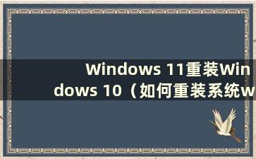 Windows 11重装Windows 10（如何重装系统win11）